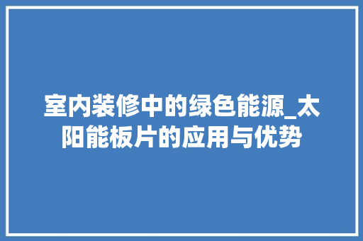 室内装修中的绿色能源_太阳能板片的应用与优势 现代风格装饰