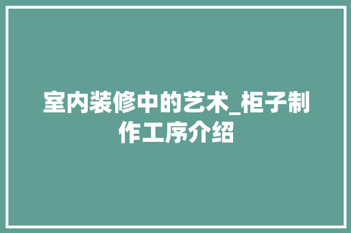 室内装修中的艺术_柜子制作工序介绍 现代风格装饰