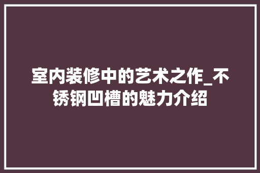 室内装修中的艺术之作_不锈钢凹槽的魅力介绍 现代风格装饰