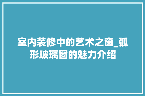室内装修中的艺术之窗_弧形玻璃窗的魅力介绍 现代风格装饰
