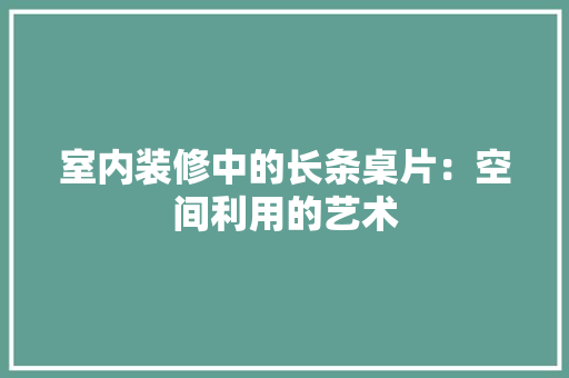 室内装修中的长条桌片：空间利用的艺术 现代风格装饰