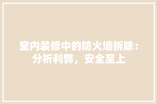 室内装修中的防火墙拆除：分析利弊，安全至上 现代风格装饰