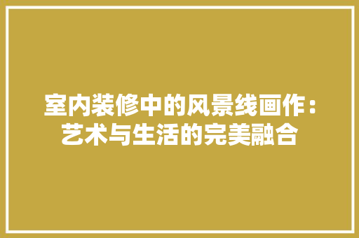 室内装修中的风景线画作：艺术与生活的完美融合 现代风格装饰