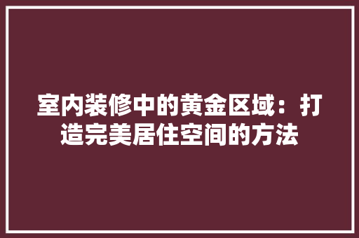 室内装修中的黄金区域：打造完美居住空间的方法 现代风格装饰