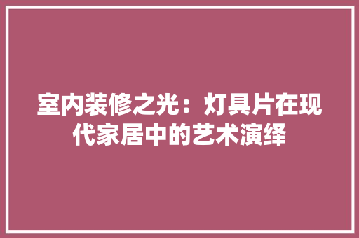室内装修之光：灯具片在现代家居中的艺术演绎 现代风格装饰
