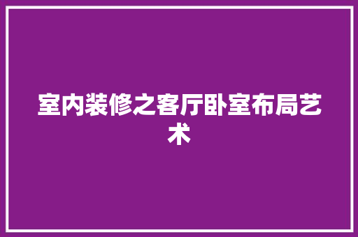 室内装修之客厅卧室布局艺术 现代风格装饰