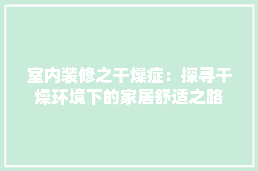 室内装修之干燥症：探寻干燥环境下的家居舒适之路 现代风格装饰