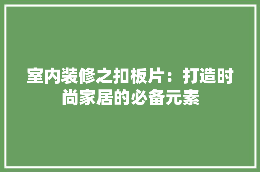 室内装修之扣板片：打造时尚家居的必备元素 现代风格装饰
