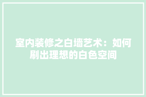 室内装修之白墙艺术：如何刷出理想的白色空间 现代风格装饰