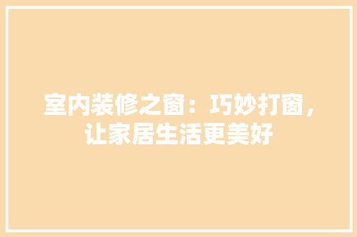 室内装修之窗：巧妙打窗，让家居生活更美好 现代风格装饰