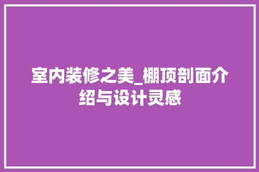 室内装修之美_棚顶剖面介绍与设计灵感