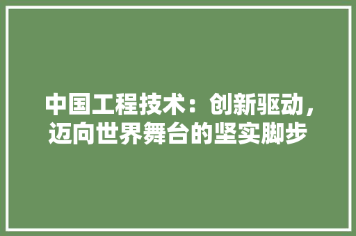 中国工程技术：创新驱动，迈向世界舞台的坚实脚步