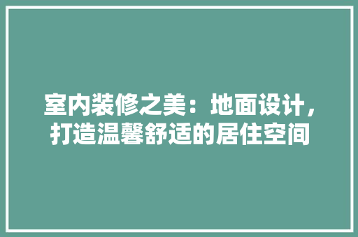 室内装修之美：地面设计，打造温馨舒适的居住空间 现代风格装饰