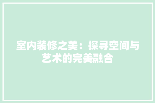 室内装修之美：探寻空间与艺术的完美融合 现代风格装饰