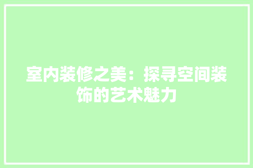 室内装修之美：探寻空间装饰的艺术魅力 现代风格装饰