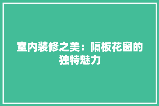 室内装修之美：隔板花窗的独特魅力 现代风格装饰