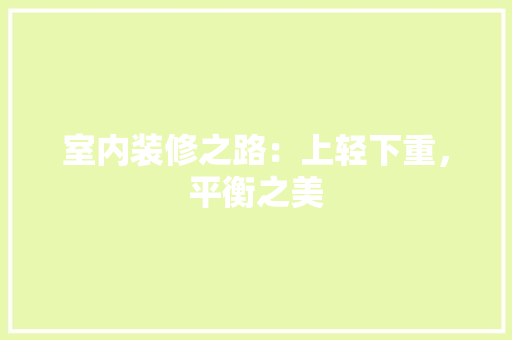 室内装修之路：上轻下重，平衡之美 现代风格装饰