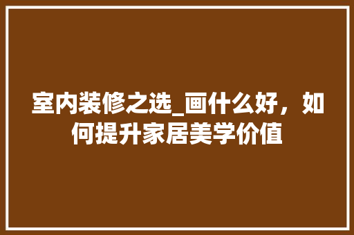 室内装修之选_画什么好，如何提升家居美学价值