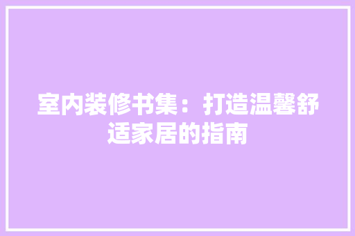 室内装修书集：打造温馨舒适家居的指南 现代风格装饰