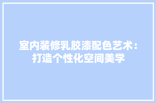 室内装修乳胶漆配色艺术：打造个性化空间美学 现代风格装饰