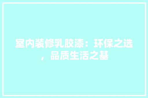 室内装修乳胶漆：环保之选，品质生活之基 现代风格装饰