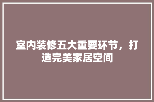 室内装修五大重要环节，打造完美家居空间 现代风格装饰