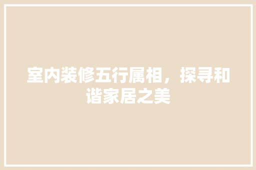 室内装修五行属相，探寻和谐家居之美 现代风格装饰