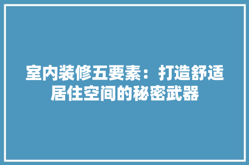 室内装修五要素：打造舒适居住空间的秘密武器 现代风格装饰