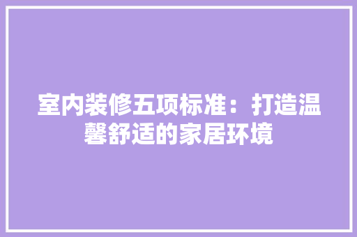 室内装修五项标准：打造温馨舒适的家居环境 现代风格装饰