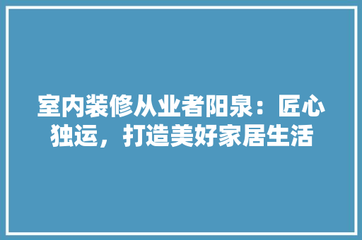 室内装修从业者阳泉：匠心独运，打造美好家居生活