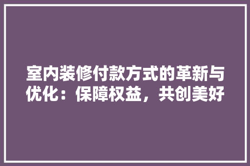 室内装修付款方式的革新与优化：保障权益，共创美好家居 现代风格装饰