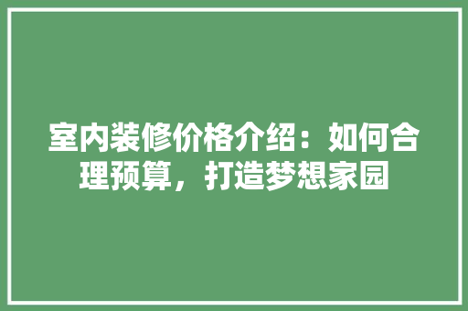 室内装修价格介绍：如何合理预算，打造梦想家园 现代风格装饰