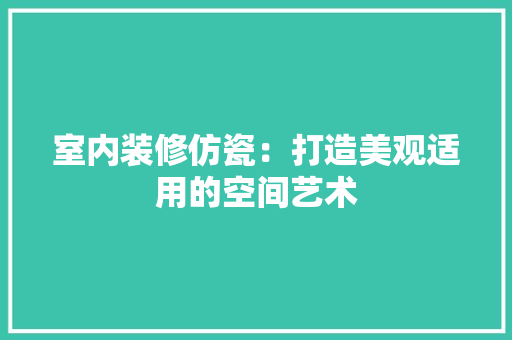 室内装修仿瓷：打造美观适用的空间艺术 现代风格装饰