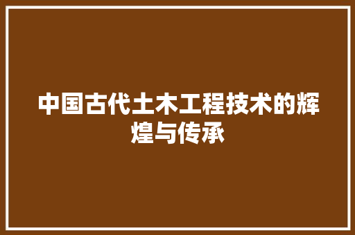 中国古代土木工程技术的辉煌与传承 家居装修