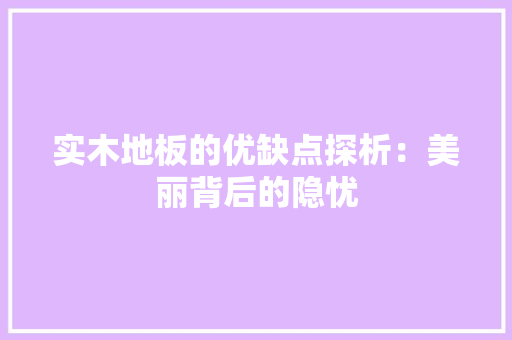 实木地板的优缺点探析：美丽背后的隐忧 现代风格装饰