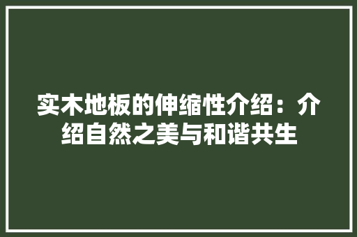 实木地板的伸缩性介绍：介绍自然之美与和谐共生 现代风格装饰
