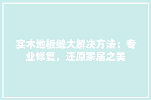 实木地板缝大解决方法：专业修复，还原家居之美 现代风格装饰