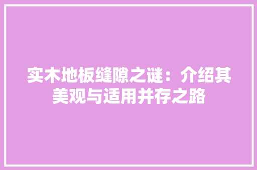实木地板缝隙之谜：介绍其美观与适用并存之路 现代风格装饰