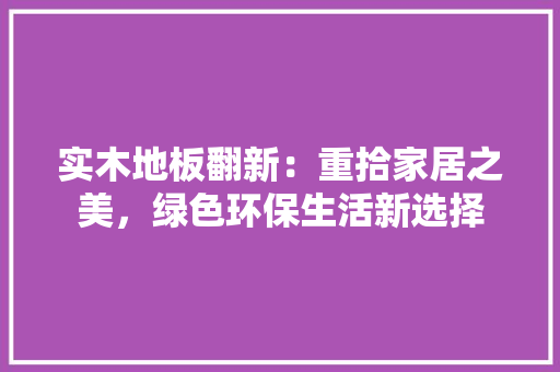 实木地板翻新：重拾家居之美，绿色环保生活新选择 现代风格装饰