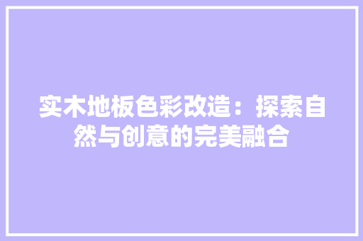 实木地板色彩改造：探索自然与创意的完美融合 现代风格装饰