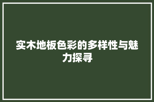 实木地板色彩的多样性与魅力探寻 现代风格装饰