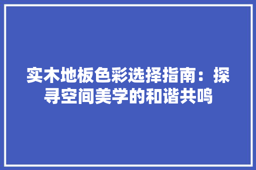 实木地板色彩选择指南：探寻空间美学的和谐共鸣 现代风格装饰