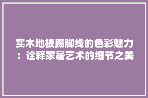 实木地板踢脚线的色彩魅力：诠释家居艺术的细节之美 现代风格装饰