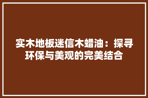实木地板迷信木蜡油：探寻环保与美观的完美结合 现代风格装饰