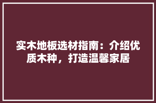 实木地板选材指南：介绍优质木种，打造温馨家居 现代风格装饰