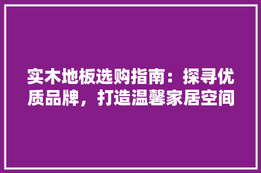 实木地板选购指南：探寻优质品牌，打造温馨家居空间 现代风格装饰