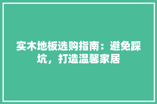 实木地板选购指南：避免踩坑，打造温馨家居 现代风格装饰