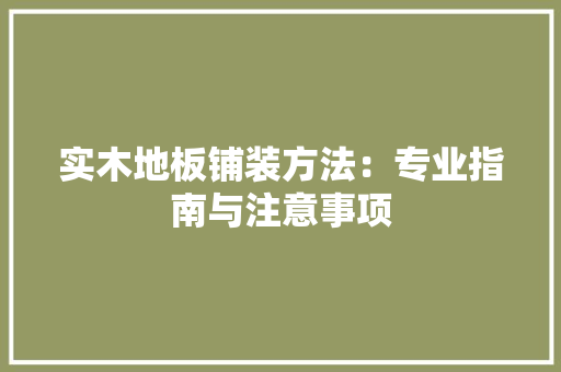 实木地板铺装方法：专业指南与注意事项 现代风格装饰