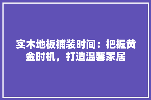 实木地板铺装时间：把握黄金时机，打造温馨家居 现代风格装饰