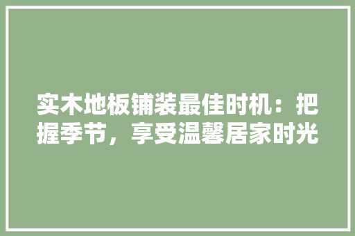实木地板铺装最佳时机：把握季节，享受温馨居家时光 现代风格装饰